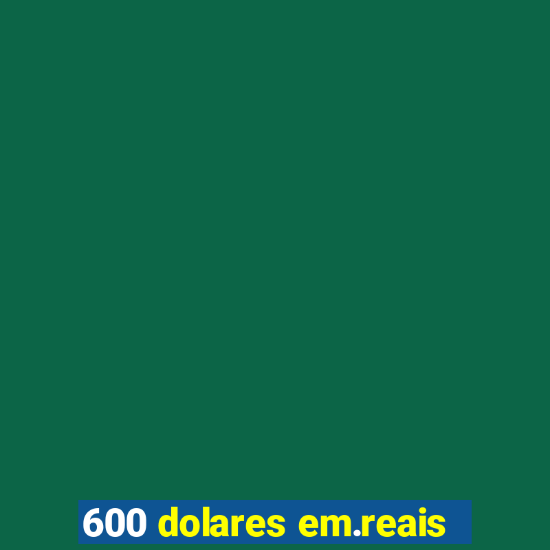 600 dolares em.reais