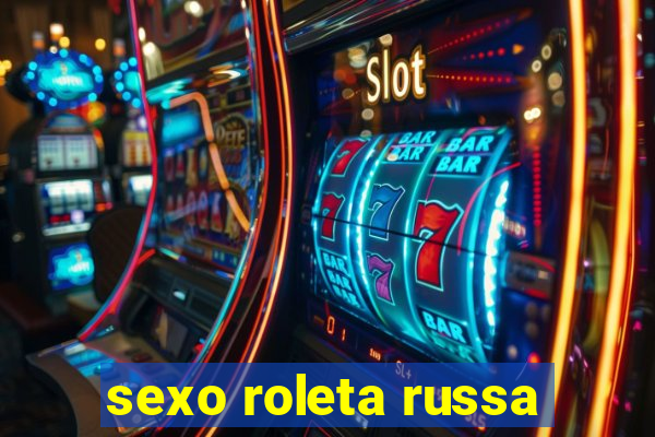 sexo roleta russa