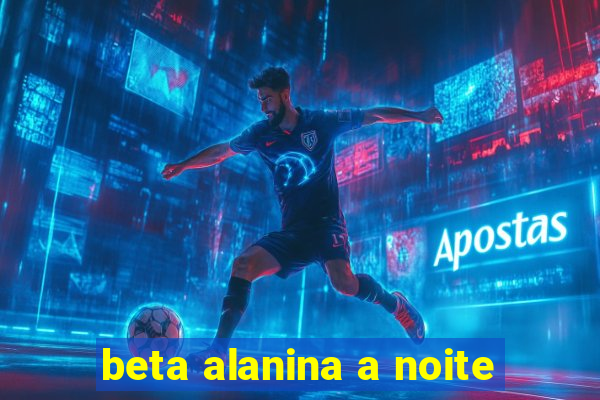 beta alanina a noite