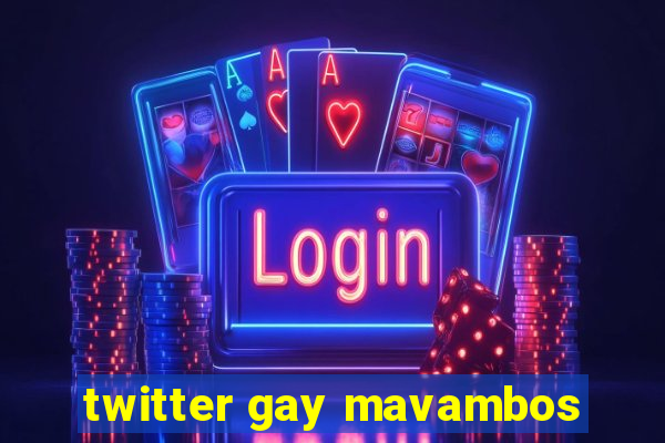 twitter gay mavambos