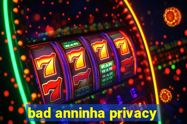 bad anninha privacy