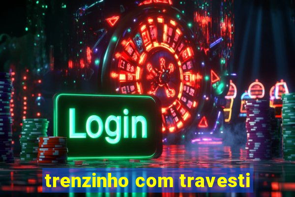 trenzinho com travesti