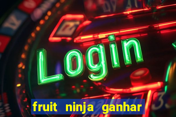 fruit ninja ganhar dinheiro sem depositar