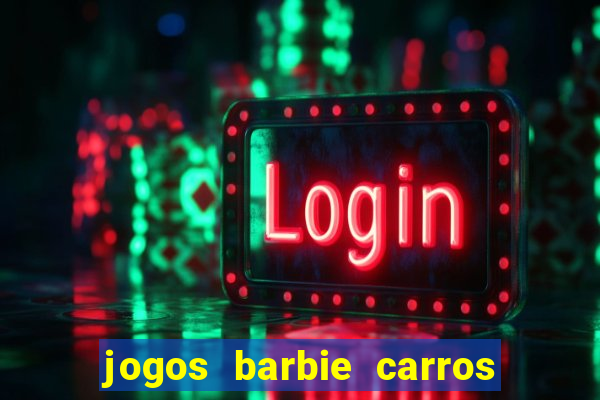 jogos barbie carros suas amigas