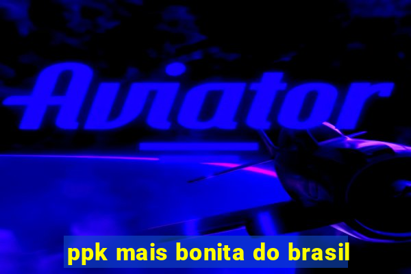 ppk mais bonita do brasil