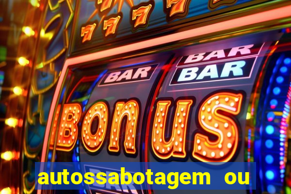 autossabotagem ou auto sabotagem