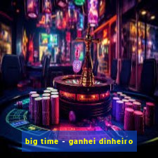 big time - ganhei dinheiro