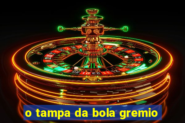 o tampa da bola gremio