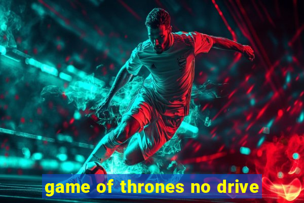 game of thrones no drive