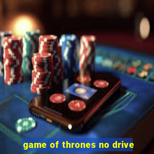 game of thrones no drive