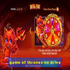 game of thrones no drive