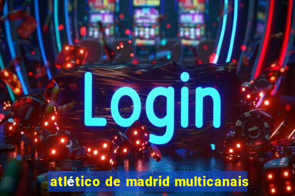 atlético de madrid multicanais