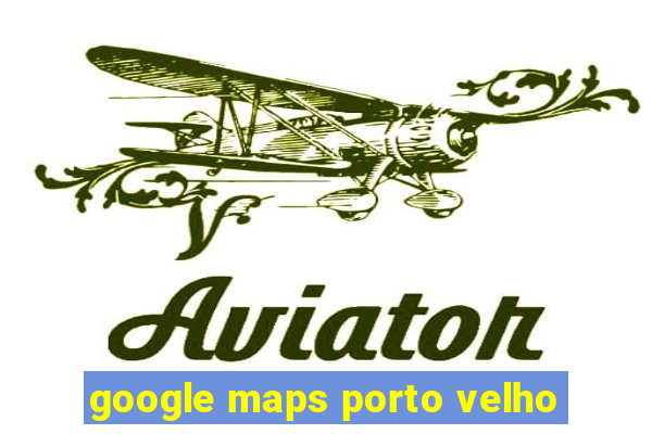 google maps porto velho