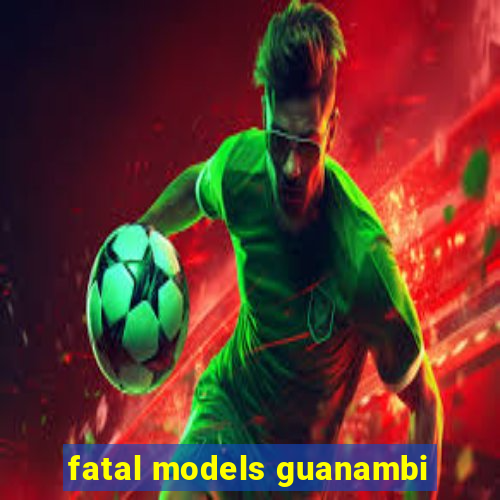 fatal models guanambi