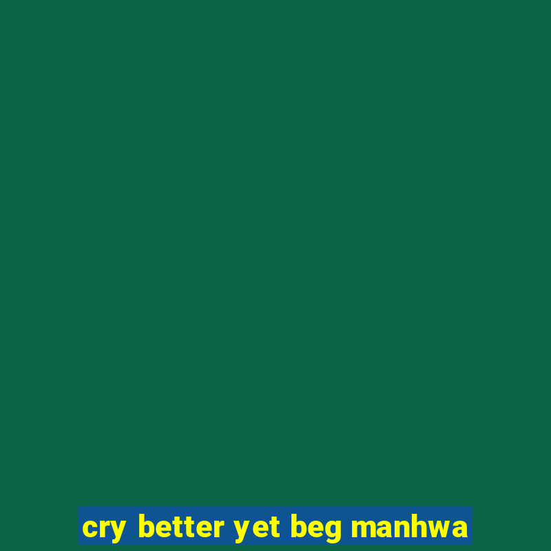 cry better yet beg manhwa