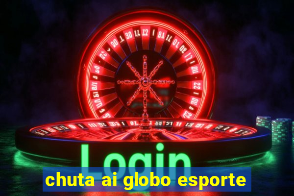 chuta ai globo esporte