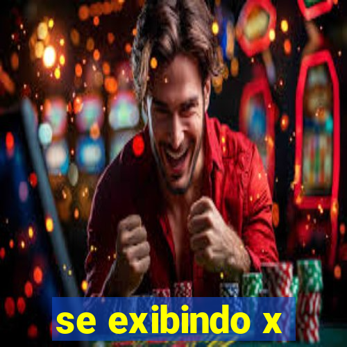 se exibindo x