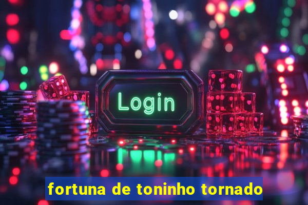 fortuna de toninho tornado