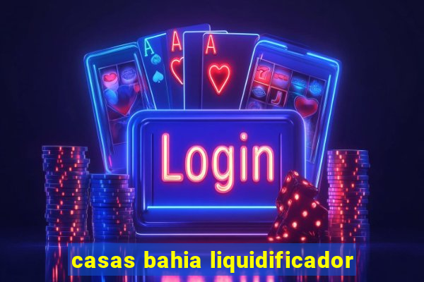 casas bahia liquidificador