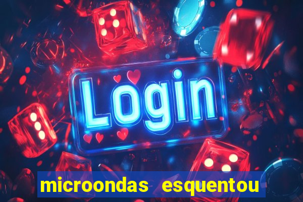 microondas esquentou demais e parou de funcionar