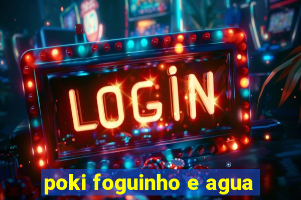 poki foguinho e agua