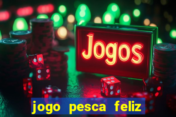 jogo pesca feliz que ganha dinheiro