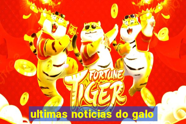 ultimas noticias do galo