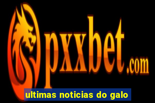 ultimas noticias do galo