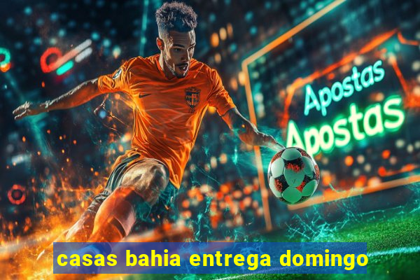 casas bahia entrega domingo